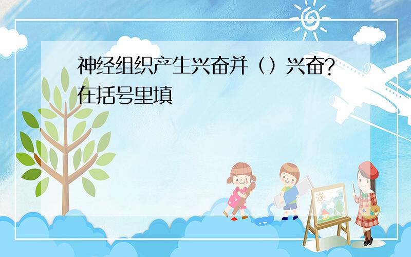 神经组织产生兴奋并（）兴奋?在括号里填