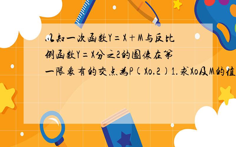 以知一次函数Y=X+M与反比例函数Y=X分之2的图像在第一限象有的交点为P(Xo,2)1.求Xo及M的值 2.求一次函数的图像与两坐标的交点坐标