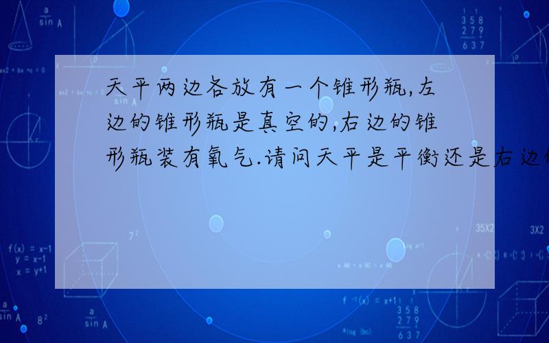 天平两边各放有一个锥形瓶,左边的锥形瓶是真空的,右边的锥形瓶装有氧气.请问天平是平衡还是右边的托盘比左边的托盘低?