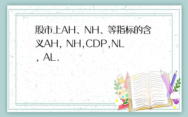 股市上AH、NH、等指标的含义AH, NH,CDP,NL, AL.