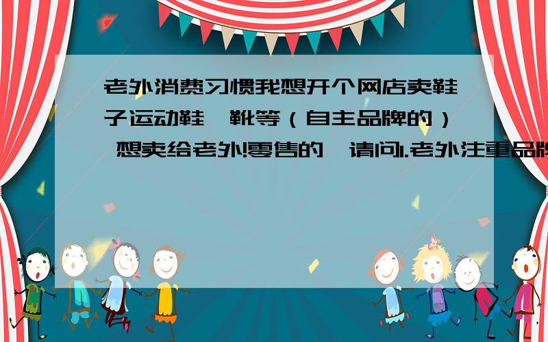 老外消费习惯我想开个网店卖鞋子运动鞋,靴等（自主品牌的） 想卖给老外!零售的,请问1.老外注重品牌吗?2.在美国一般不算是牌子的鞋一双大概什么价位.自主品牌的运动鞋,款式仿nike 等,销