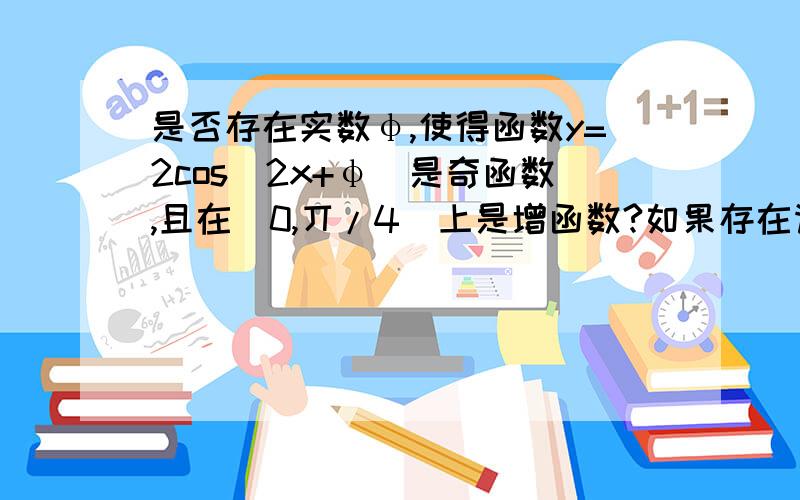 是否存在实数φ,使得函数y=2cos(2x+φ）是奇函数,且在[0,丌/4]上是增函数?如果存在请写出任意两个φ值;如果不存在,请说明理由.