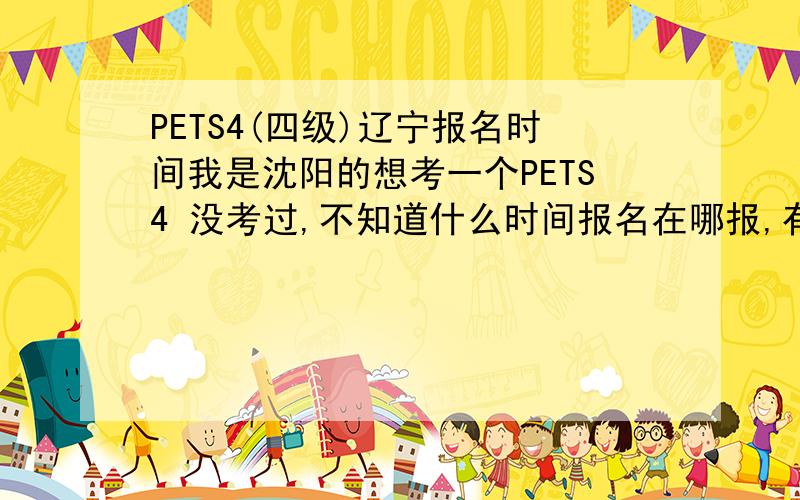 PETS4(四级)辽宁报名时间我是沈阳的想考一个PETS4 没考过,不知道什么时间报名在哪报,有什么书介绍一下.