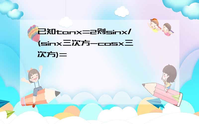 已知tanx=2则sinx/(sinx三次方-cosx三次方)=