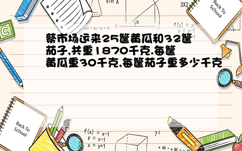 蔡市场运来25筐黄瓜和32筐茄子,共重1870千克.每筐黄瓜重30千克,每筐茄子重多少千克