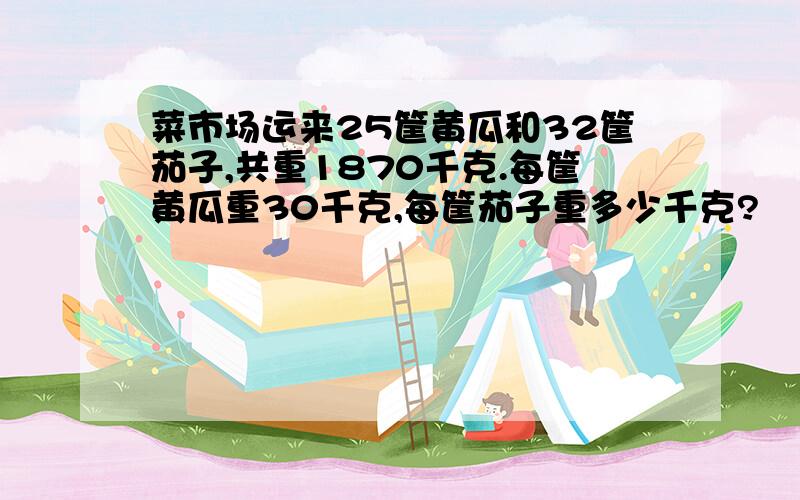 菜市场运来25筐黄瓜和32筐茄子,共重1870千克.每筐黄瓜重30千克,每筐茄子重多少千克?