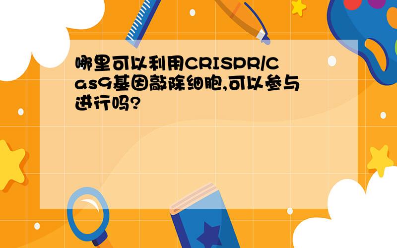 哪里可以利用CRISPR/Cas9基因敲除细胞,可以参与进行吗?