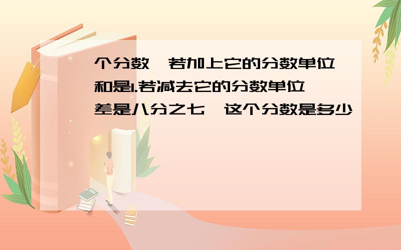 一个分数,若加上它的分数单位,和是1.若减去它的分数单位,差是八分之七,这个分数是多少