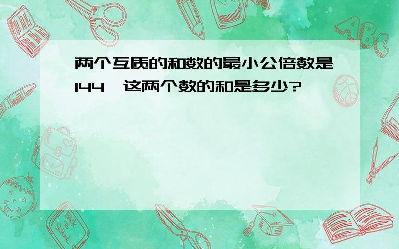 两个互质的和数的最小公倍数是144,这两个数的和是多少?