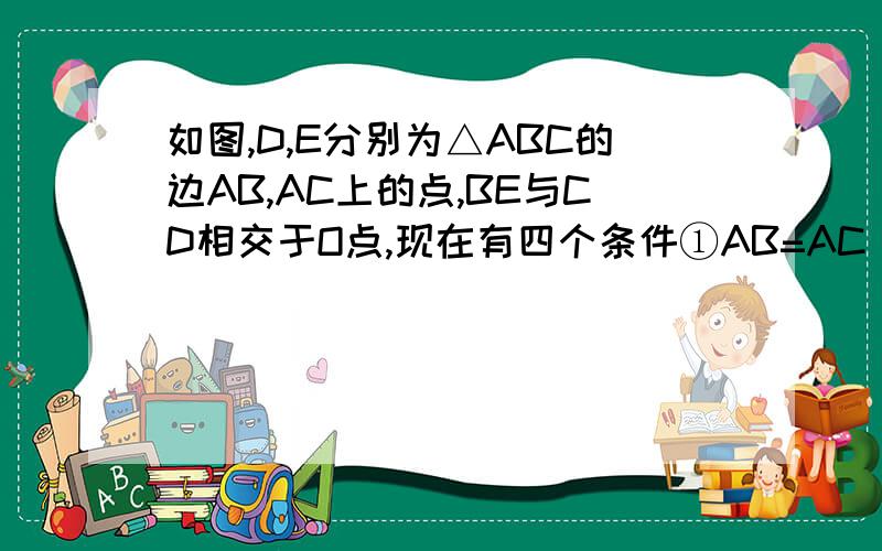 如图,D,E分别为△ABC的边AB,AC上的点,BE与CD相交于O点,现在有四个条件①AB=AC ②OB=OC ③BE=CD④∠ABE=∠ACD 请你选出两个条件作为题设,余下两个作为结论,写出一个正确的命题：命题的条件是———