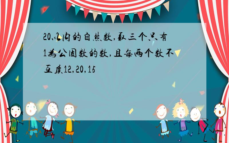 20以内的自然数,取三个只有1为公因数的数,且每两个数不互质12,20,15