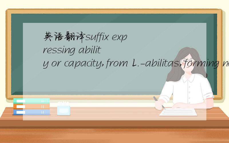 英语翻译suffix expressing ability or capacity,from L.-abilitas,forming nouns from adjs.ending in -abilis (see -able).Not etymologically related to ability,though popularly connected with it.