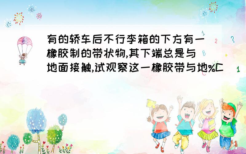 有的轿车后不行李箱的下方有一橡胶制的带状物,其下端总是与地面接触,试观察这一橡胶带与地%C