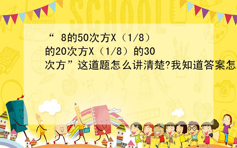 “ 8的50次方X（1/8）的20次方X（1/8）的30次方”这道题怎么讲清楚?我知道答案怎么算，要的是怎么讲清楚！为什么要用8X1/8？