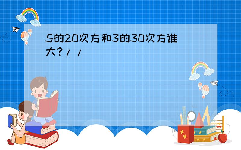 5的20次方和3的30次方谁大?//