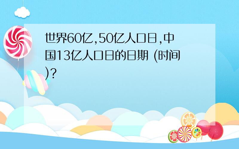 世界60亿,50亿人口日,中国13亿人口日的日期 (时间)?