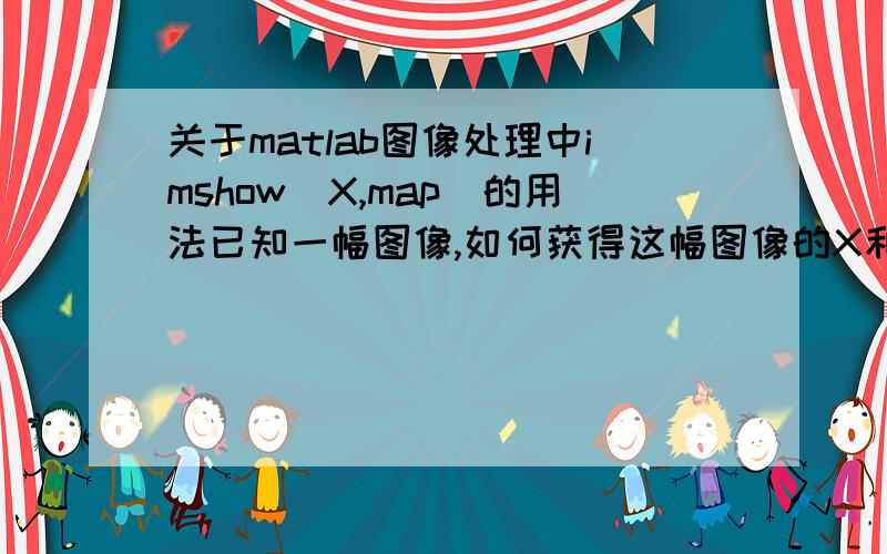 关于matlab图像处理中imshow(X,map)的用法已知一幅图像,如何获得这幅图像的X和map的值啊?