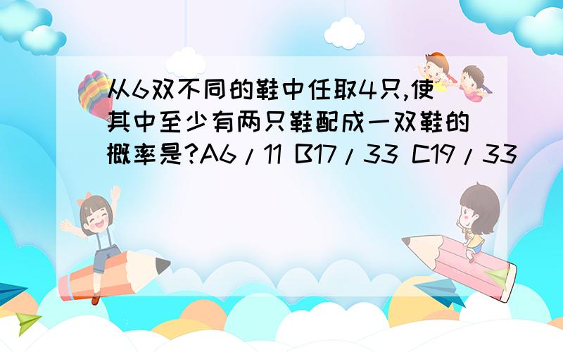 从6双不同的鞋中任取4只,使其中至少有两只鞋配成一双鞋的概率是?A6/11 B17/33 C19/33