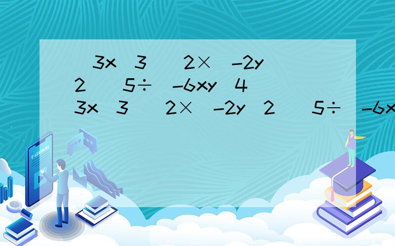 (3x^3)^2×(-2y^2)^5÷(-6xy^4)(3x^3)^2×(-2y^2)^5÷(-6xy^4)