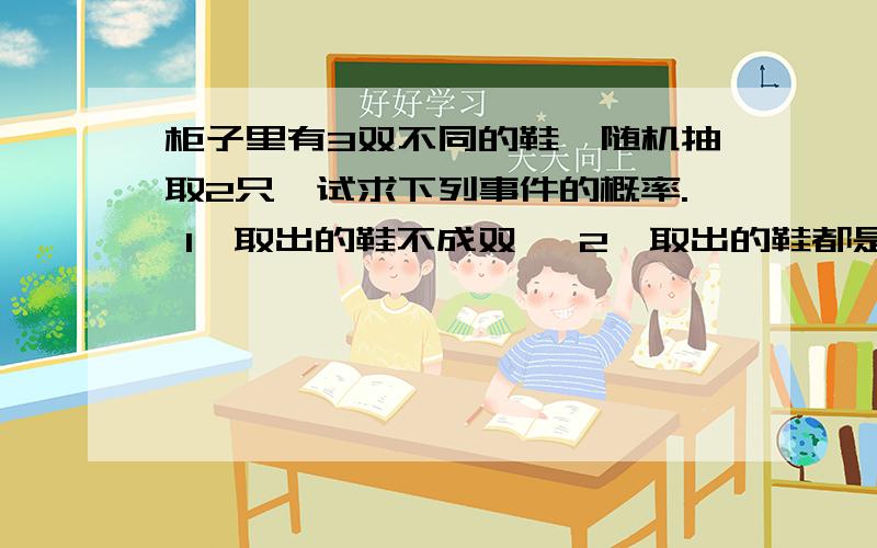 柜子里有3双不同的鞋,随机抽取2只,试求下列事件的概率. 1,取出的鞋不成双, 2,取出的鞋都是左脚, 3,柜子里有3双不同的鞋,随机抽取2只,试求下列事件的概率.1,取出的鞋不成双,2,取出的鞋都是