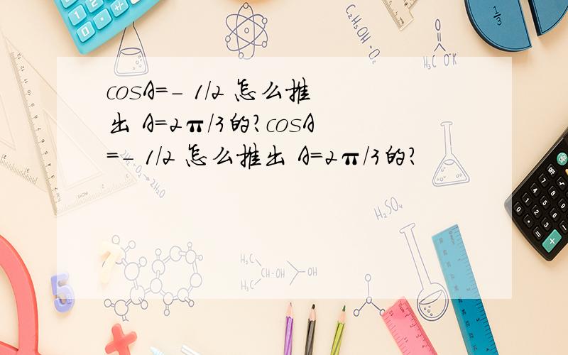 cosA=- 1/2 怎么推出 A=2π/3的?cosA=- 1/2 怎么推出 A=2π/3的?