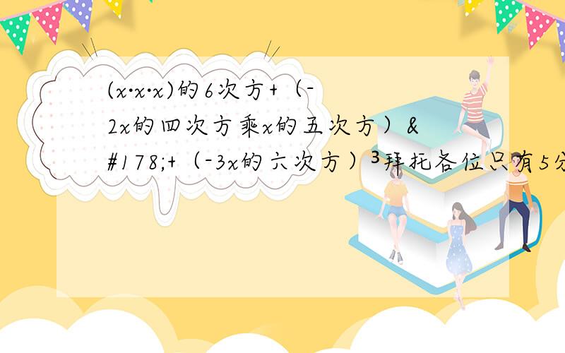 (x·x·x)的6次方+（-2x的四次方乘x的五次方）²+（-3x的六次方）³拜托各位只有5分钟好的快的有悬赏!$_$