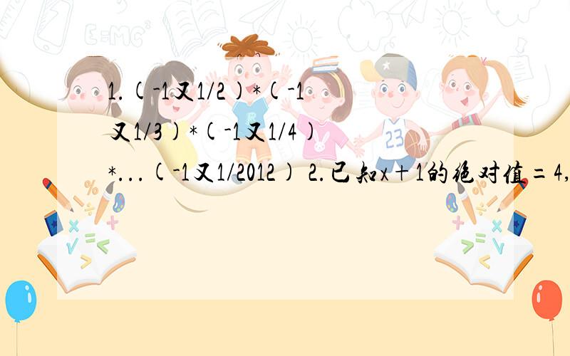 1.(-1又1/2)*(-1又1/3)*(-1又1/4)*...(-1又1/2012) 2.已知x+1的绝对值=4,（y+2）的2次方=9,求x+y的值