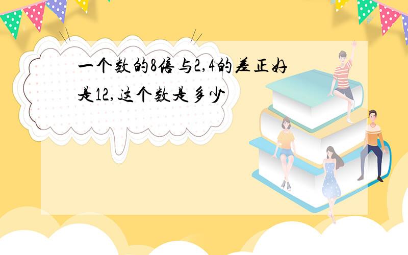 一个数的8倍与2,4的差正好是12,这个数是多少