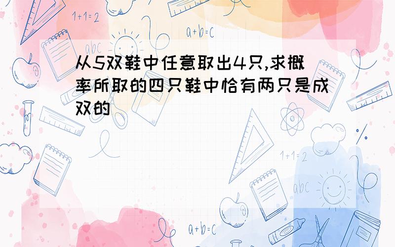 从5双鞋中任意取出4只,求概率所取的四只鞋中恰有两只是成双的