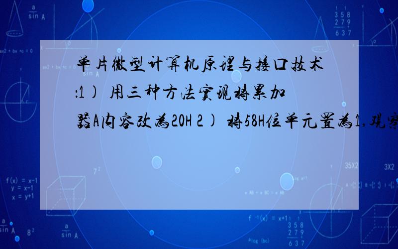 单片微型计算机原理与接口技术：1) 用三种方法实现将累加器A内容改为20H 2) 将58H位单元置为1,观察内部R需要用汇编编程 1) 用三种方法实现将累加器A内容改为20H2) 将58H位单元置为1,观察内部R