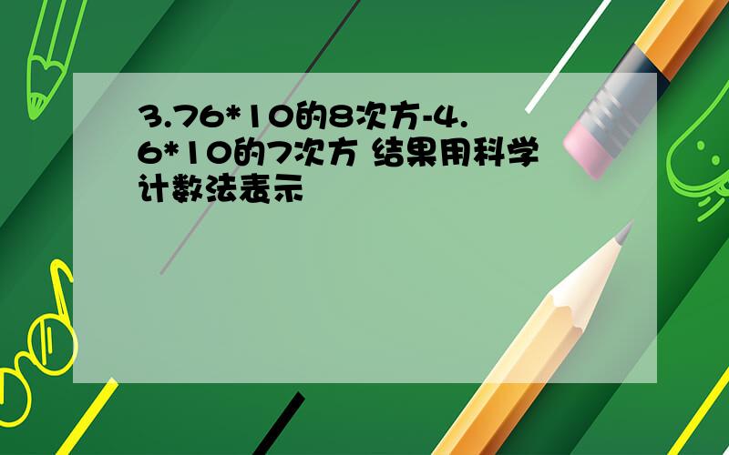 3.76*10的8次方-4.6*10的7次方 结果用科学计数法表示