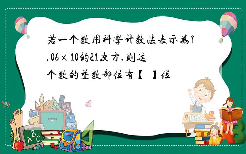 若一个数用科学计数法表示为7.06×10的21次方,则这个数的整数部位有【 】位