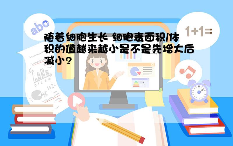 随着细胞生长 细胞表面积/体积的值越来越小是不是先增大后减小?