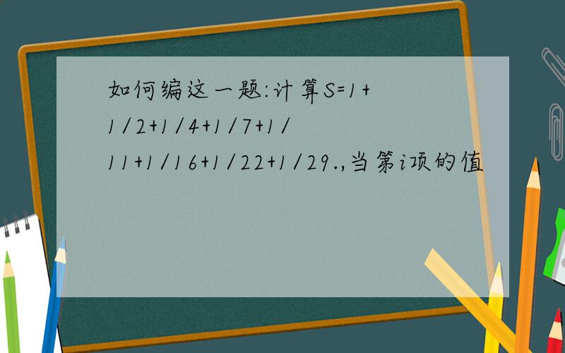 如何编这一题:计算S=1+ 1/2+1/4+1/7+1/11+1/16+1/22+1/29.,当第i项的值