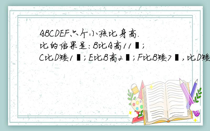 ABCDEF六个小孩比身高.比的结果是：B比A高11㎝;C比D矮1㎝;E比B高2㎝;F比B矮7㎝,比D矮2㎝.六个人中最矮的身高是156㎝.最高的孩子是（）,身高是（）㎝.E和C的身高相差（）㎝.请将六个孩子按从矮