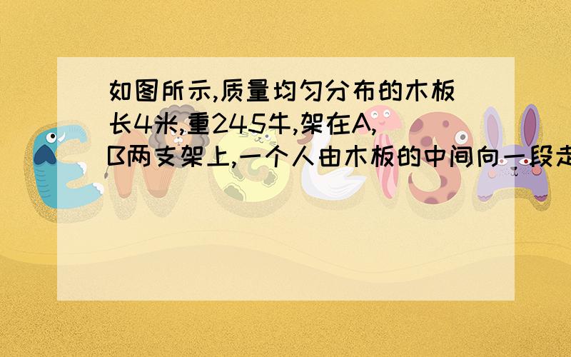 如图所示,质量均匀分布的木板长4米,重245牛,架在A,B两支架上,一个人由木板的中间向一段走动,走到木板一端前0.5米开始翻倒,求此人质量支点AB在支点两侧1m处