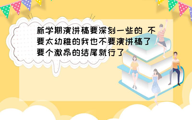 新学期演讲稿要深刻一些的 不要太幼稚的我也不要演讲稿了 要个激昂的结尾就行了