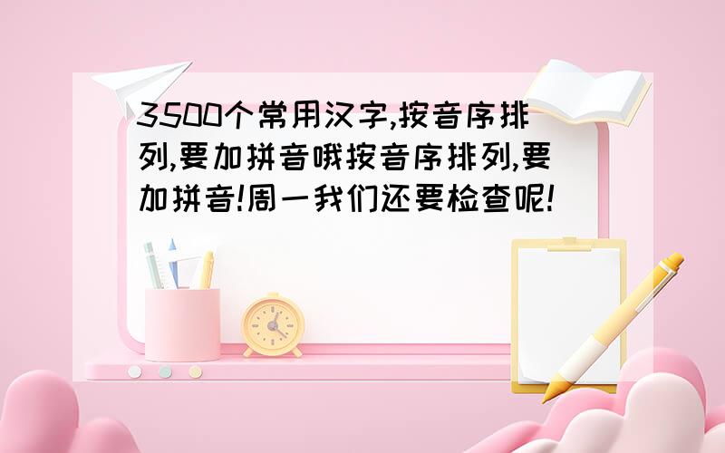 3500个常用汉字,按音序排列,要加拼音哦按音序排列,要加拼音!周一我们还要检查呢!