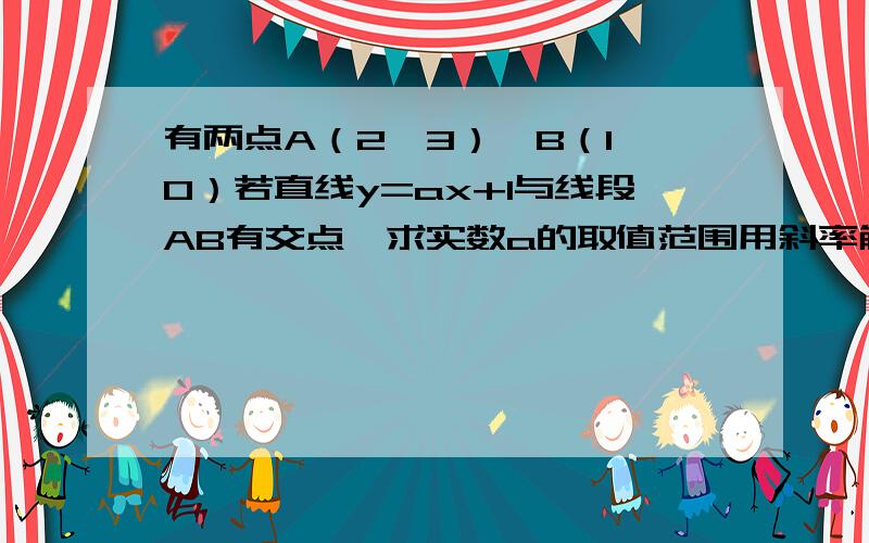 有两点A（2,3）,B（1,0）若直线y=ax+1与线段AB有交点,求实数a的取值范围用斜率解,