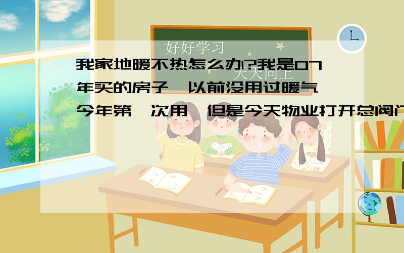 我家地暖不热怎么办?我是07年买的房子,以前没用过暖气,今年第一次用,但是今天物业打开总阀门后,一直到晚上家里的温度才12度,而且是进水管温,出水管凉,我家里的地暖是一个横着的粗铜管,