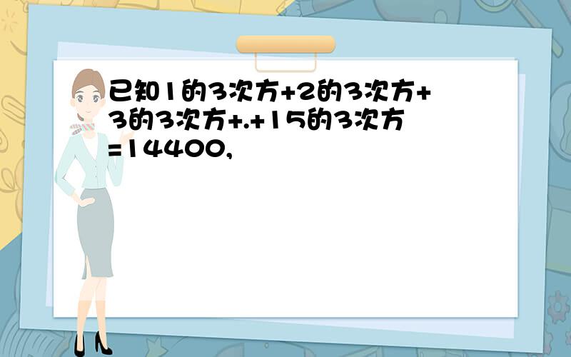 已知1的3次方+2的3次方+3的3次方+.+15的3次方=14400,