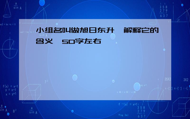 小组名叫做旭日东升,解释它的含义,50字左右