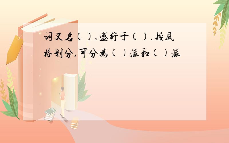 词又名(),盛行于().按风格划分,可分为()派和()派