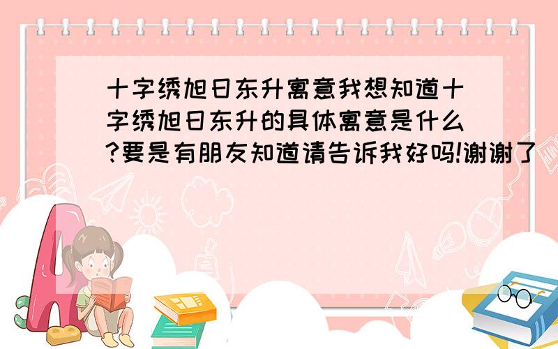 十字绣旭日东升寓意我想知道十字绣旭日东升的具体寓意是什么?要是有朋友知道请告诉我好吗!谢谢了