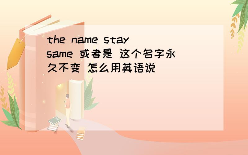 the name stay same 或者是 这个名字永久不变 怎么用英语说