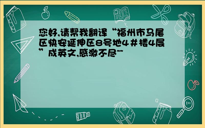 您好,请帮我翻译“福州市马尾区快安延伸区8号地4＃楼4层”成英文,感激不尽~~