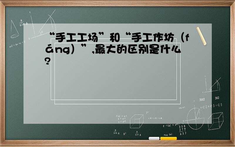 “手工工场”和“手工作坊（fáng）”,最大的区别是什么?