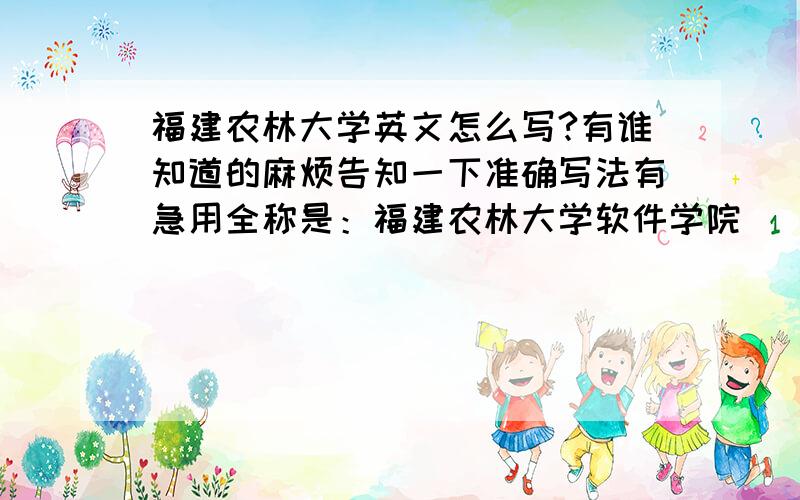 福建农林大学英文怎么写?有谁知道的麻烦告知一下准确写法有急用全称是：福建农林大学软件学院