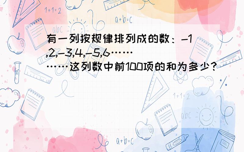 有一列按规律排列成的数：-1,2,-3,4,-5,6…………这列数中前100项的和为多少?