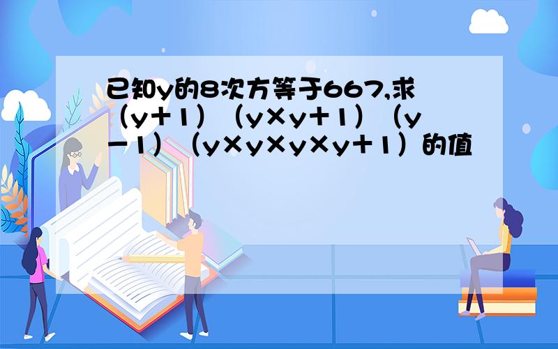 已知y的8次方等于667,求（y＋1）（y×y＋1）（y－1）（y×y×y×y＋1）的值